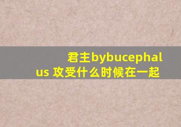 君主bybucephalus 攻受什么时候在一起